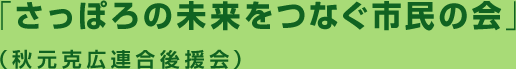 「さっぽろの未来をつなぐ市民の会」（秋元克広連合後援会）