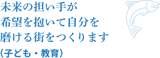 未来の担い手が希望を抱いて自分を磨ける街をつくります（子ども・教育）